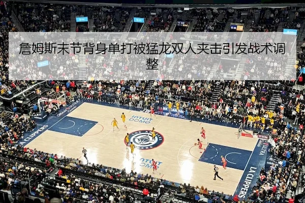 詹姆斯末节背身单打被猛龙双人夹击引发战术调整